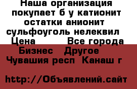 Наша организация покупает б/у катионит остатки анионит, сульфоуголь нелеквил. › Цена ­ 150 - Все города Бизнес » Другое   . Чувашия респ.,Канаш г.